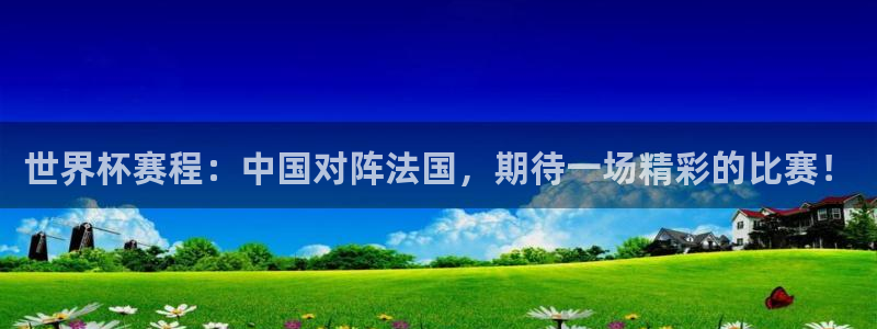 世界杯赛程：中国对阵法国，期待一场精彩的比赛！