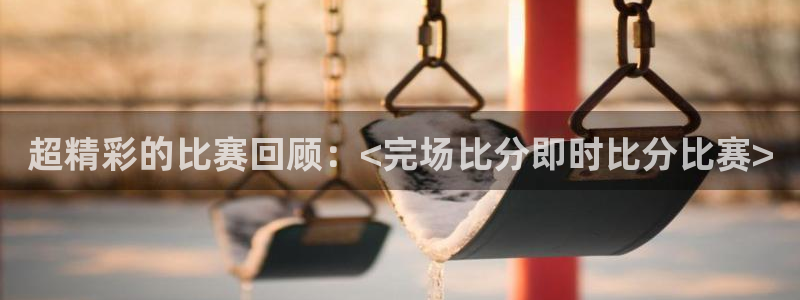 超精彩的比赛回顾：<完场比分即时比分比赛>