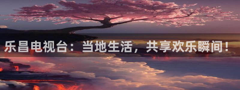 乐昌电视台：当地生活，共享欢乐瞬间！